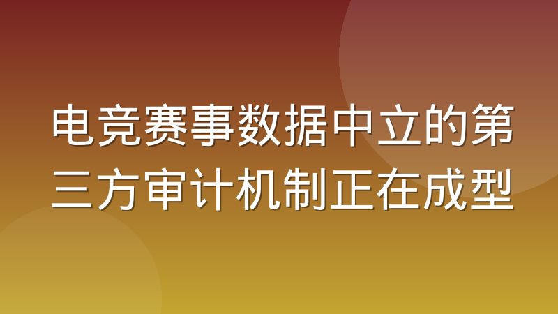 电竞赛事数据中立的第三方审计机制正在成型
