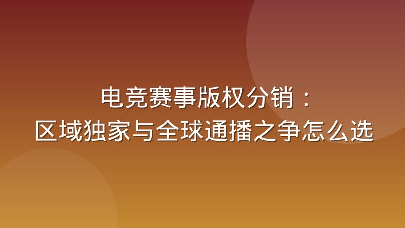 电竞赛事版权分销：区域独家与全球通播之争怎么选
